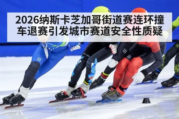 2026纳斯卡芝加哥街道赛连环撞车退赛引发城市赛道安全性质疑