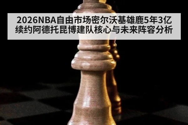 2026NBA自由市场密尔沃基雄鹿5年3亿续约阿德托昆博建队核心与未来阵容分析