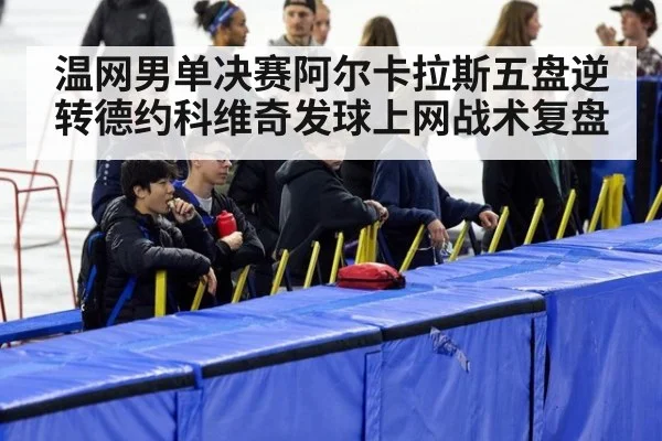 温网男单决赛阿尔卡拉斯五盘逆转德约科维奇发球上网战术复盘
