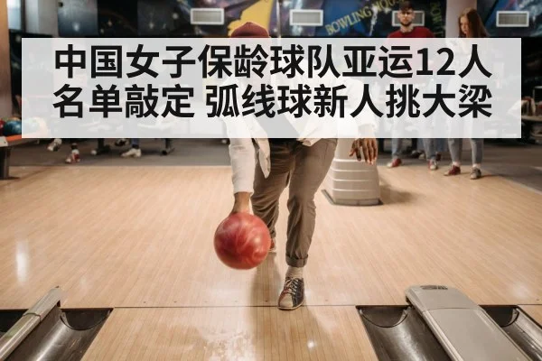 中国女子保龄球队亚运12人名单敲定 弧线球新人挑大梁